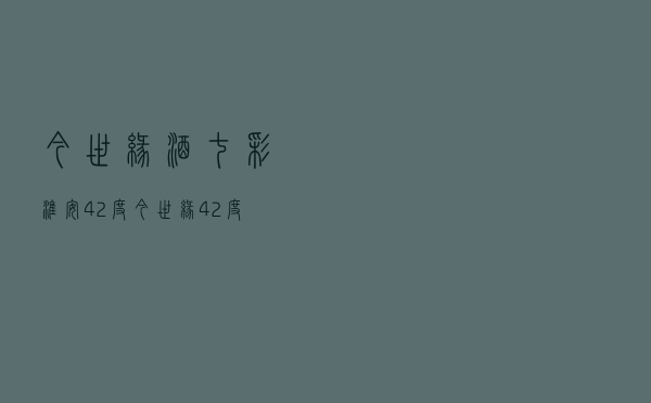 今世缘酒七彩淮安42度（今世缘42度500ml价格）