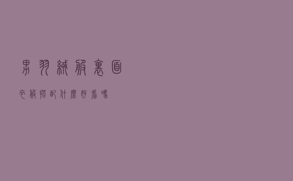 男羽绒服里面衣服搭配什么好看吗