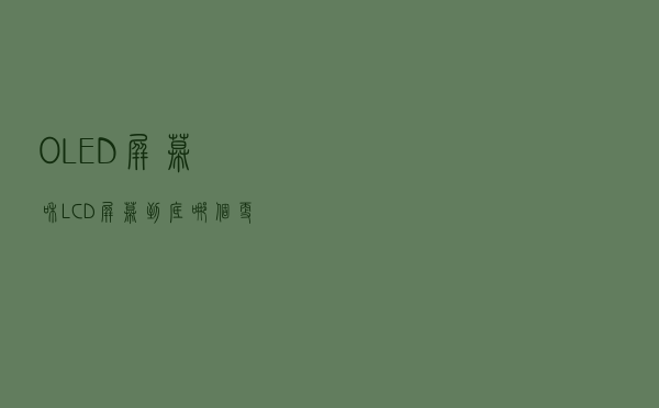 OLED屏幕和LCD屏幕到底哪个更好？你们知道吗？