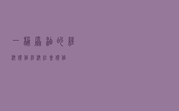 一桶原油的经济价值 「经济社会价值」