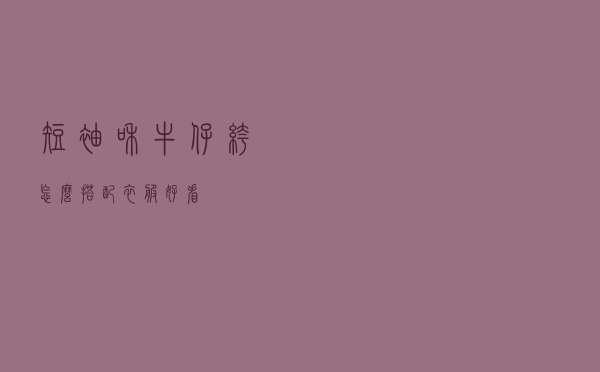 短袖和牛仔裤怎么搭配衣服好看