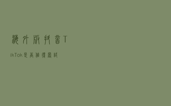 海外版抖音TikTok是否值得尝试