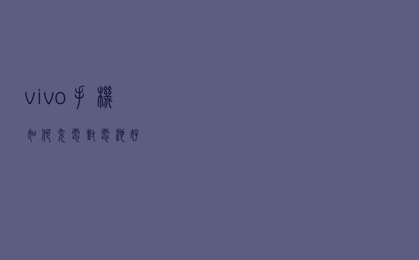 vivo手机如何充电对电池好？