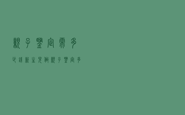 亲子鉴定需多少钱，新生儿做亲子鉴定多少钱