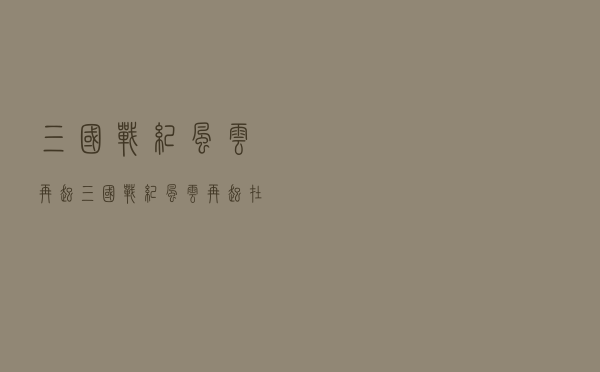 三国战纪风云再起，三国战纪风云再起在线