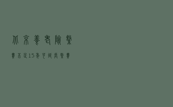 北京：养老险缴费不足15年可延长缴费