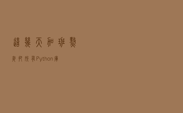 这几天加班熬夜把所有Python库整理了一遍，非常全面