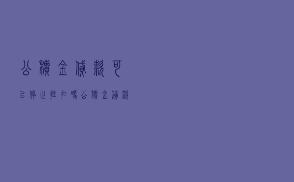 公积金贷款可以停止抵扣吗 「公积金贷款怎么还」