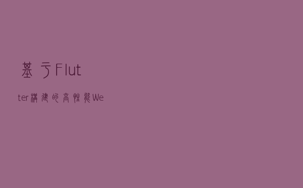 基于 Flutter 构建的高性能 Web 渲染引擎 Kraken