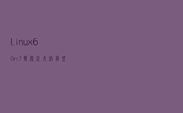 Linux 6.0-rc7发布 - 正式版有望于下周日发布