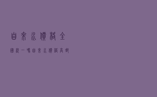 自来水价格全国统一吗 - 自来水价格高邮