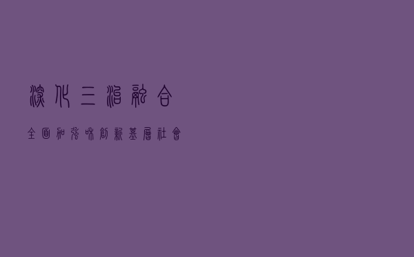 深化“三治融合” 全面加强和创新基层社会治理