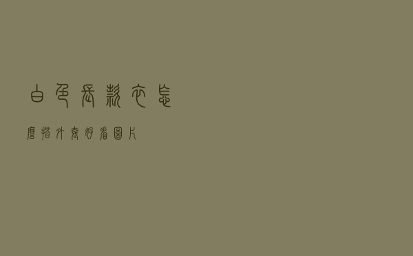 白色长款衣怎么搭外套好看图片