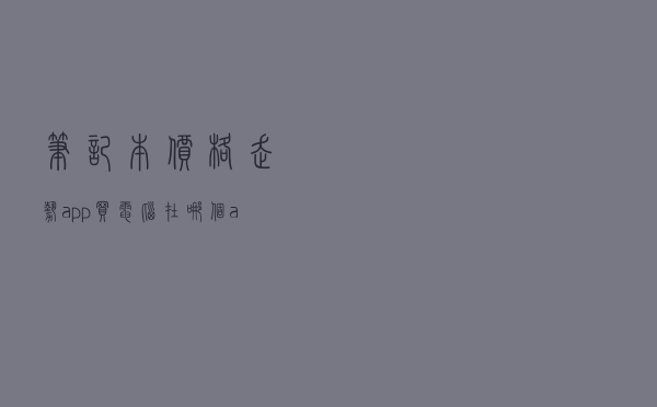 笔记本价格走势app（买电脑在哪个app买比较好）
