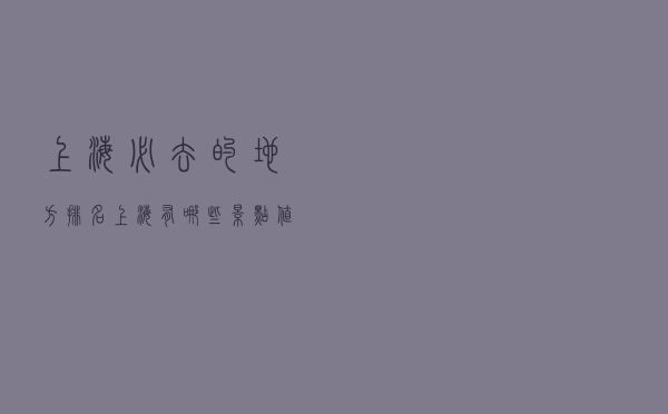上海必去的地方排名（上海有哪些景点值得去的地方）