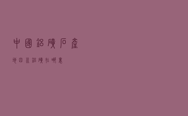 中国铝矿石产地 - 四川铝矿在哪里