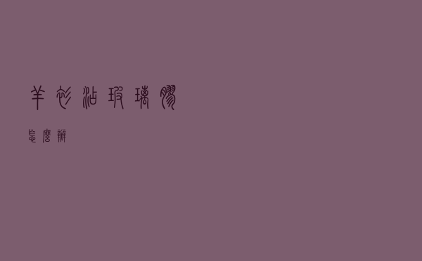 羊衫沾玻璃胶怎么办