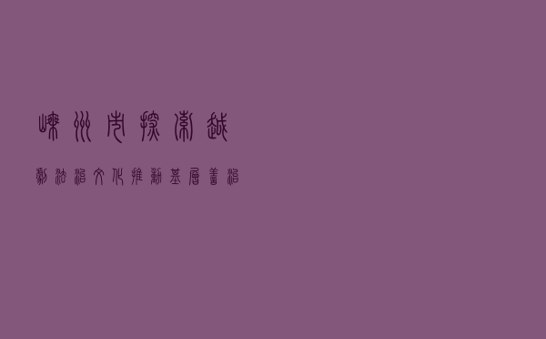 嵊州市探索“越剧+”法治文化推动基层善治