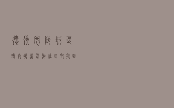 德州市陵城区临齐街道西街社区坚持“四个一”工作法 打造法治和谐新社区