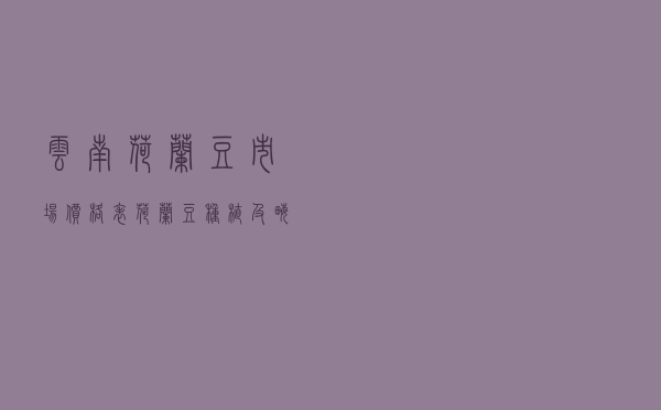 云南荷兰豆市场价格表 - 荷兰豆种植及亩产量