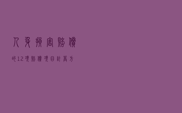 人身损害赔偿的12项赔偿项目＋计算方式！一文搞懂！