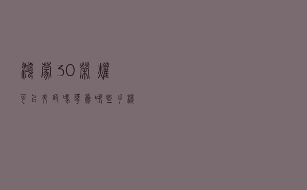 鸿蒙3.0荣耀可以升级吗 华为哪些手机可以更新鸿蒙3.0