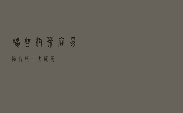 喝普洱茶容易陷入的十大误区