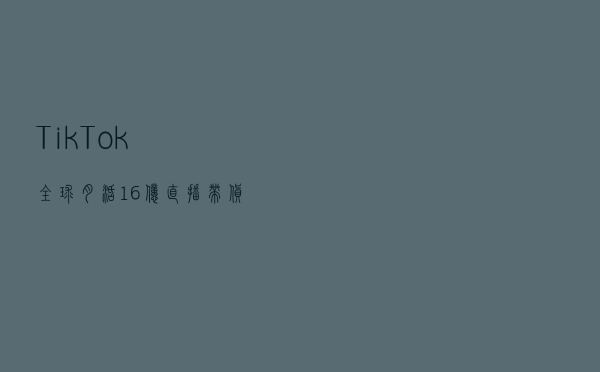 TikTok全球月活16亿，直播带货成跨境出海新浪潮？