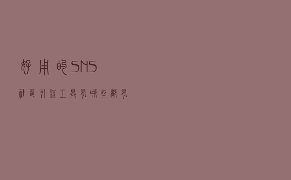 好用的SNS社区引流工具有哪些？都有什么功能？