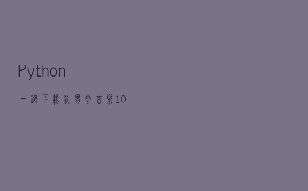 Python 一键下载网易云音乐 10W+ 乐库