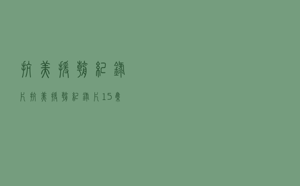 抗美援朝纪录片「抗美援朝纪录片15集」