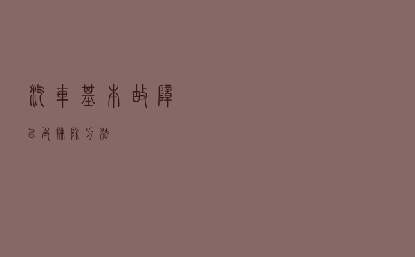 汽车基本故障以及排除方法