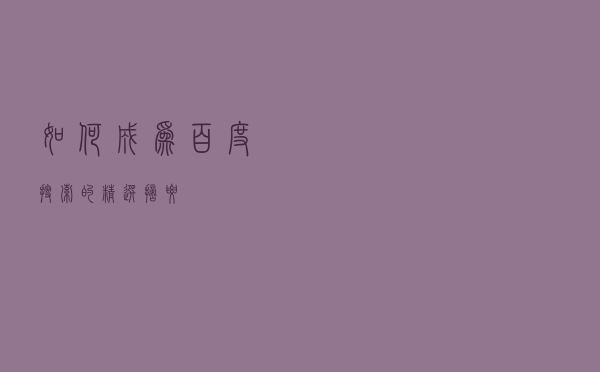 如何成为百度搜索的精选摘要? 如何成为百度搜索的精选摘要?