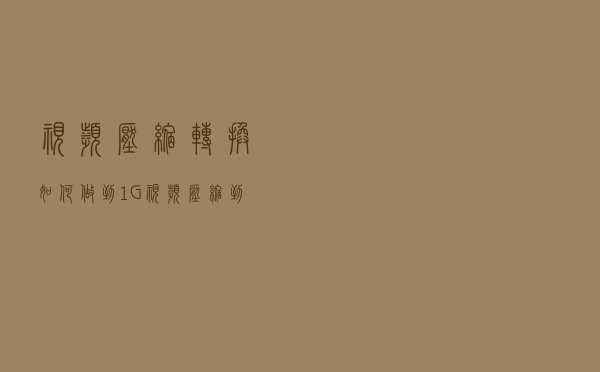 视频压缩转换，如何做到1G视频压缩到30M不失真？