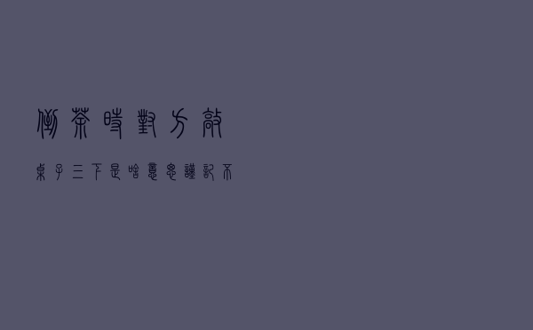 倒茶时，对方敲桌子三下是啥意思？谨记不懂别乱敲！很容易闹笑话