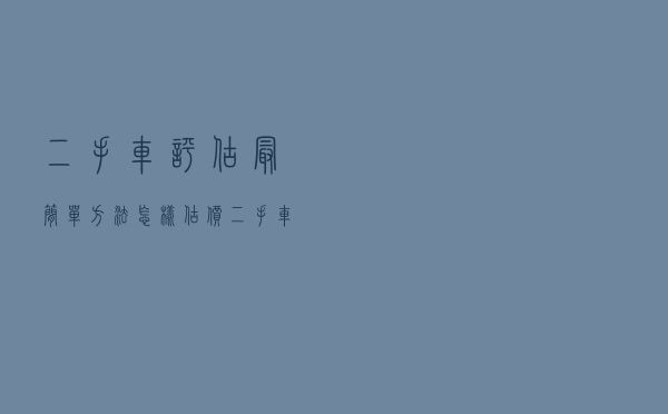 二手车评估最简单方法（怎样估价二手车最准确）