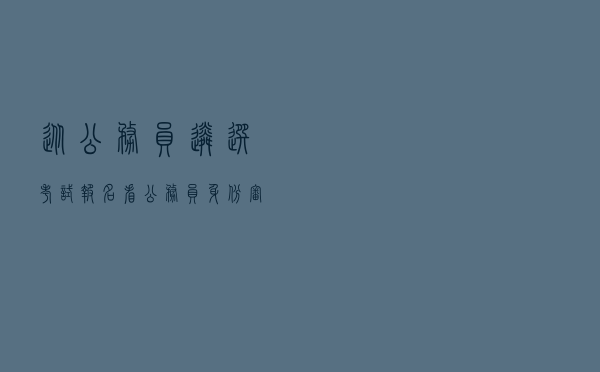 从公务员遴选考试报名看公务员身份审查认定
