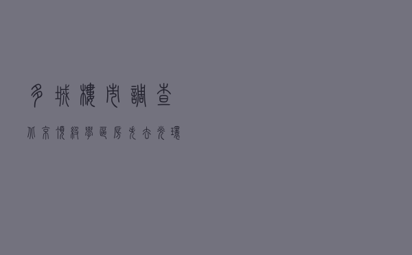 多城楼市调查：北京顶级学区房失去光环 杭州二手房成交量腰斩