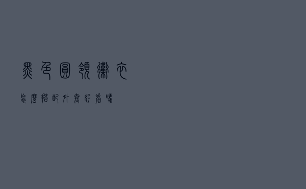 黑色圆领卫衣怎么搭配外套好看吗