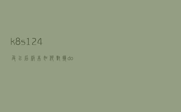 k8s 1.24 及以后版本如何对接 docker