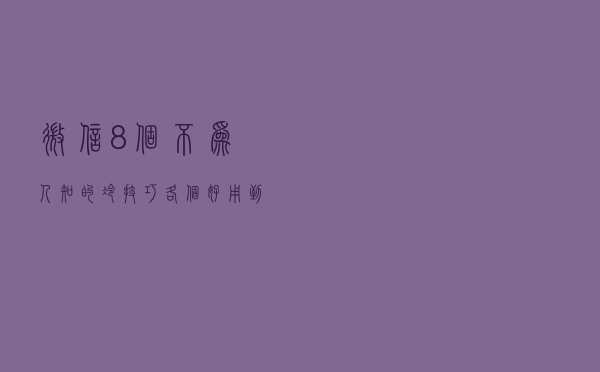 微信8个不为人知的冷技巧，各个好用到爆，可惜不是所有人都知道