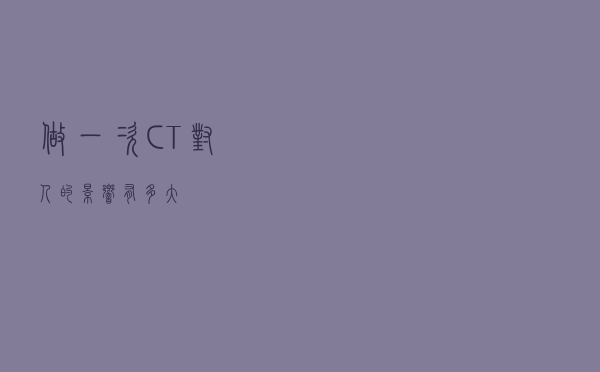 做一次CT对人的影响有多大？