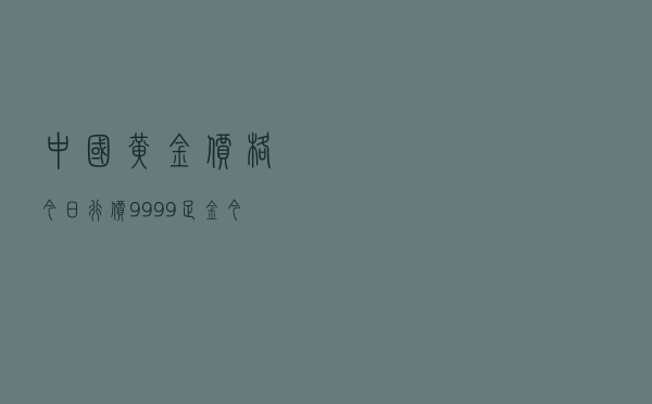中国黄金价格今日行价（9999足金今日价格表）