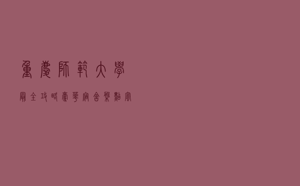 重庆师范大学最全攻略，豪华宿舍盘点，蜜雪冰城就开在食堂