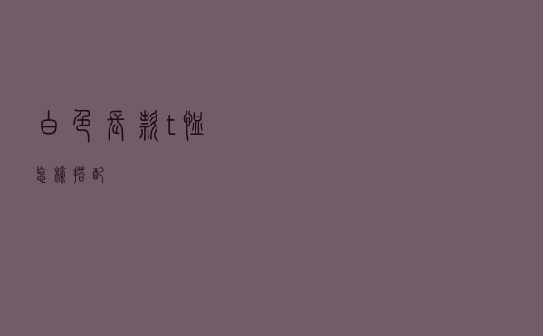 白色长款t恤怎样搭配