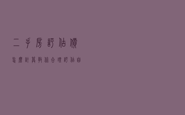 二手房评估价怎么计算？教你合理评估自己房产价值！