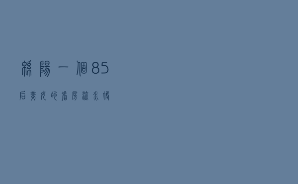 绵阳，一个85后美女的看房“流水账”