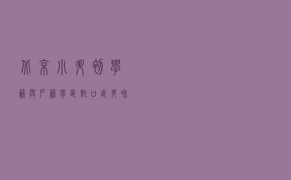 北京小升初：学籍与户籍、学区、对口直升和九年一贯制等概念解读