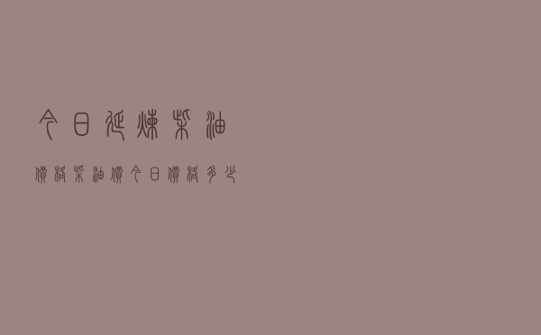 今日延炼柴油价格，柴油价今日价格多少钱一吨