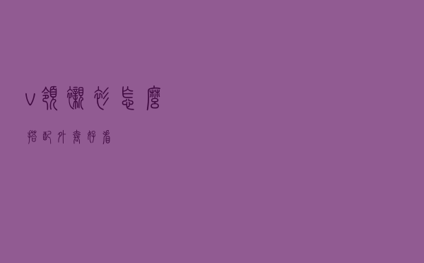 v领衬衫怎么搭配外套好看